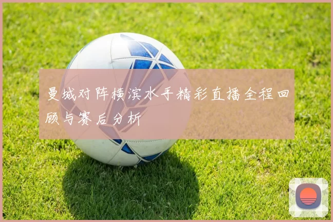 曼城对阵横滨水手精彩直播全程回顾与赛后分析