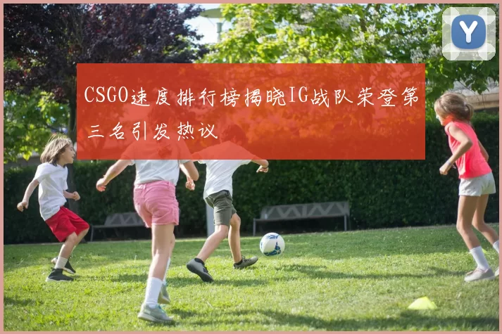 CSGO速度排行榜揭晓IG战队荣登第三名引发热议