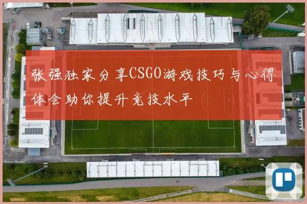 张强独家分享CSGO游戏技巧与心得体会助你提升竞技水平