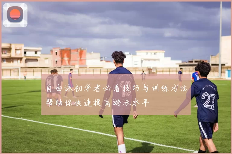 自由泳初学者必看技巧与训练方法帮助你快速提高游泳水平