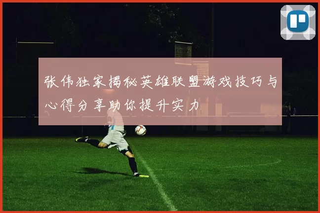 张伟独家揭秘英雄联盟游戏技巧与心得分享助你提升实力