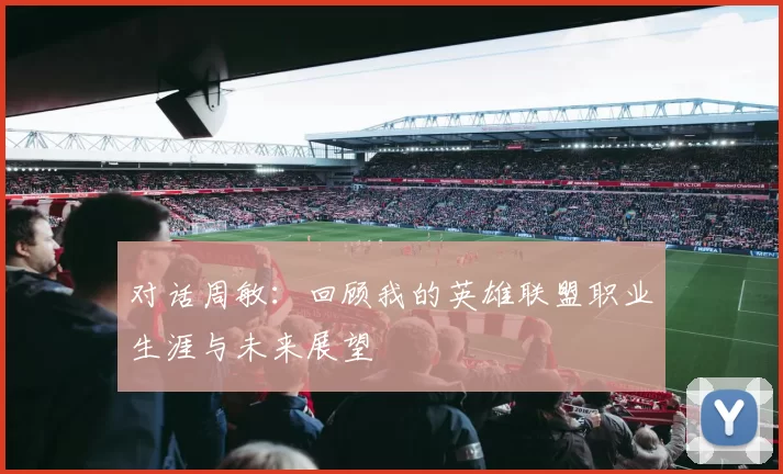 对话周敏：回顾我的英雄联盟职业生涯与未来展望