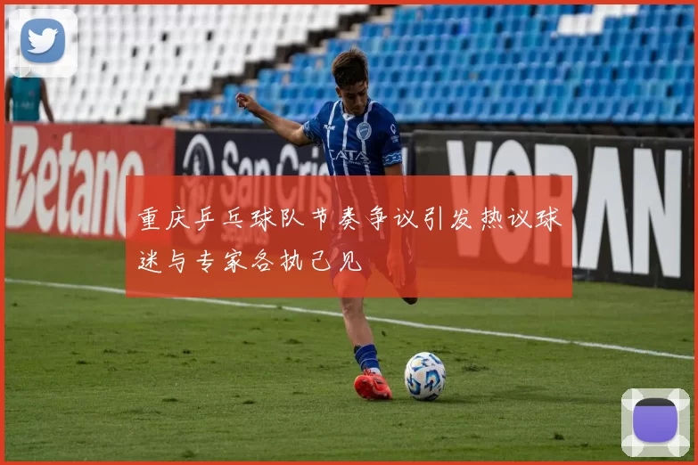 重庆乒乓球队节奏争议引发热议球迷与专家各执己见