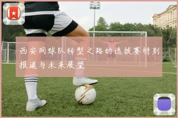 西安网球队转型之路的选拔赛特别报道与未来展望