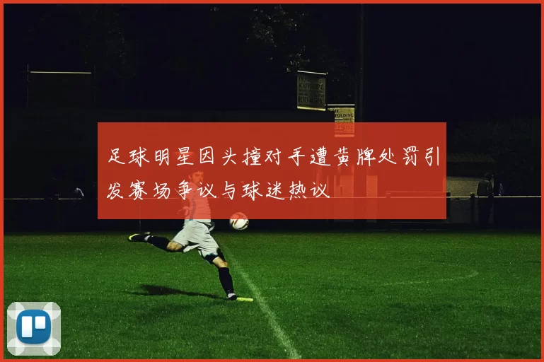 足球明星因头撞对手遭黄牌处罚引发赛场争议与球迷热议