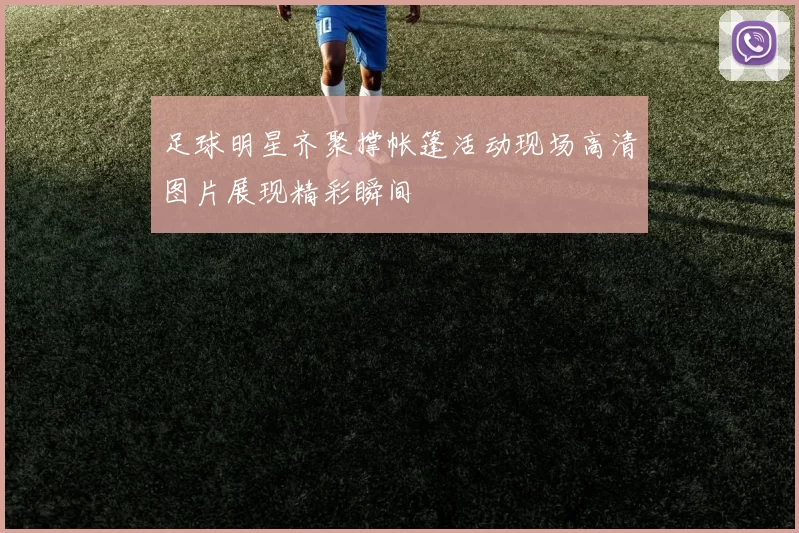 足球明星齐聚撑帐篷活动现场高清图片展现精彩瞬间