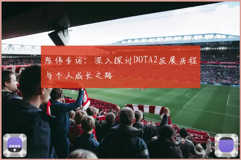 陈伟专访：深入探讨DOTA2发展历程与个人成长之路