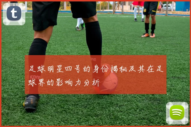 足球明星四号的身份揭秘及其在足球界的影响力分析