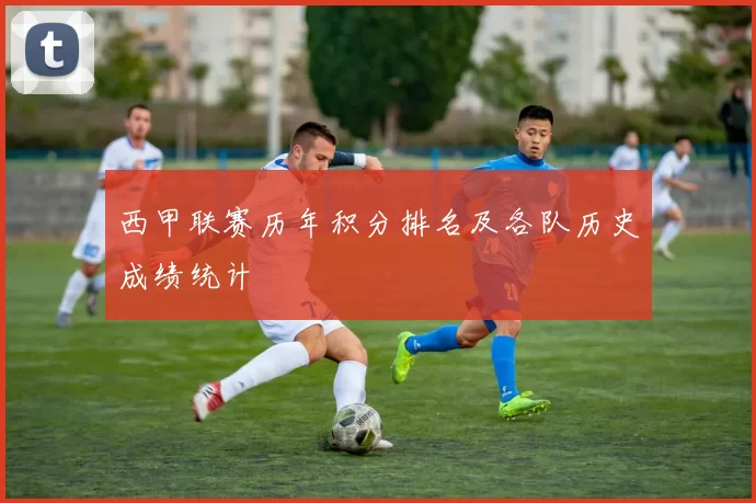 西甲联赛历年积分排名及各队历史成绩统计