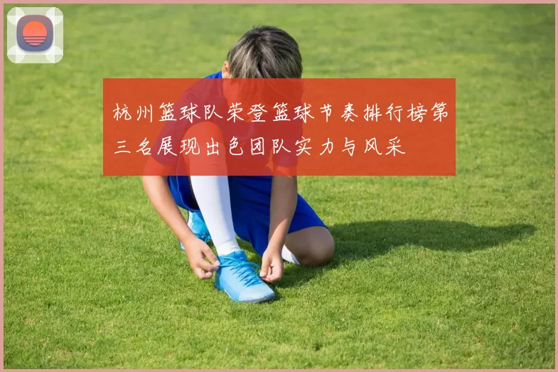 杭州篮球队荣登篮球节奏排行榜第三名展现出色团队实力与风采