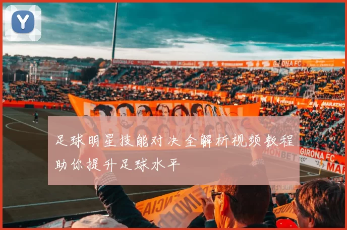 足球明星技能对决全解析视频教程助你提升足球水平