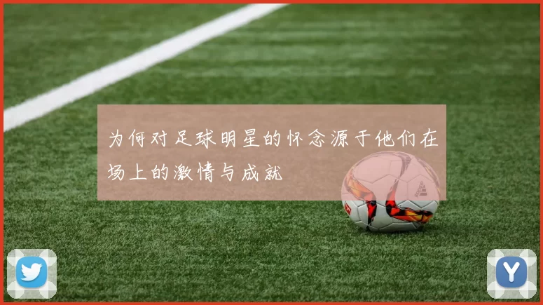 为何对足球明星的怀念源于他们在场上的激情与成就