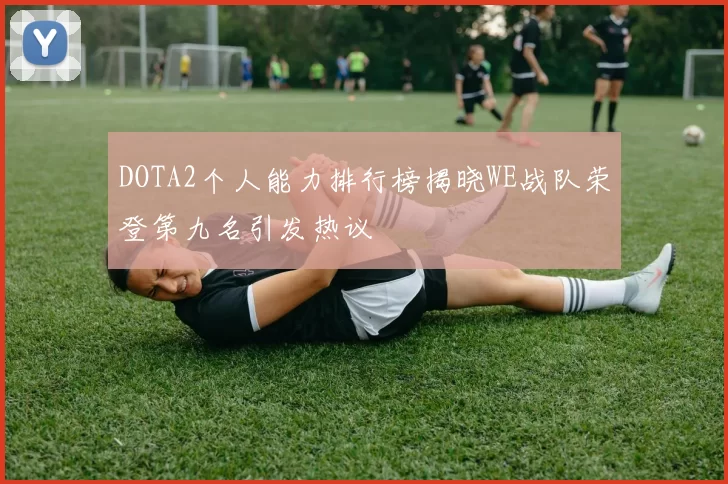 DOTA2个人能力排行榜揭晓WE战队荣登第九名引发热议