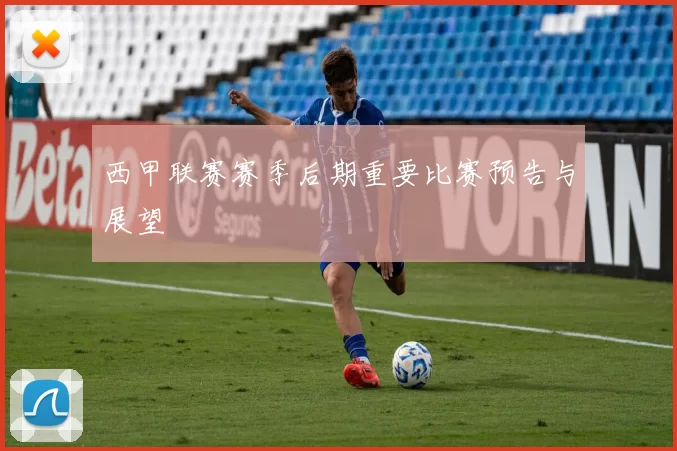 西甲联赛赛季后期重要比赛预告与展望