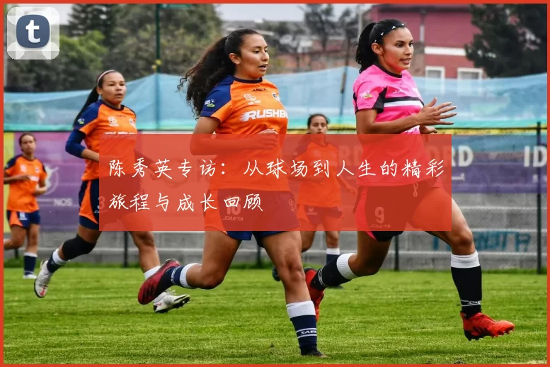 陈秀英专访：从球场到人生的精彩旅程与成长回顾