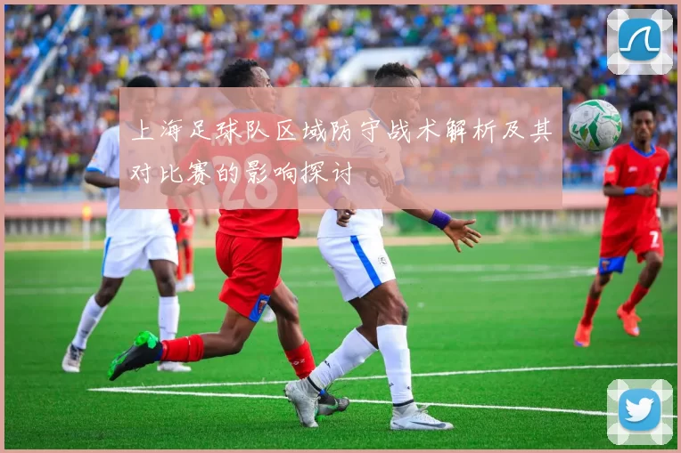 上海足球队区域防守战术解析及其对比赛的影响探讨