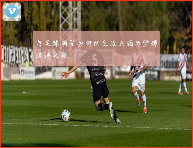 与足球明星为邻的生活点滴与梦想追逐之旅