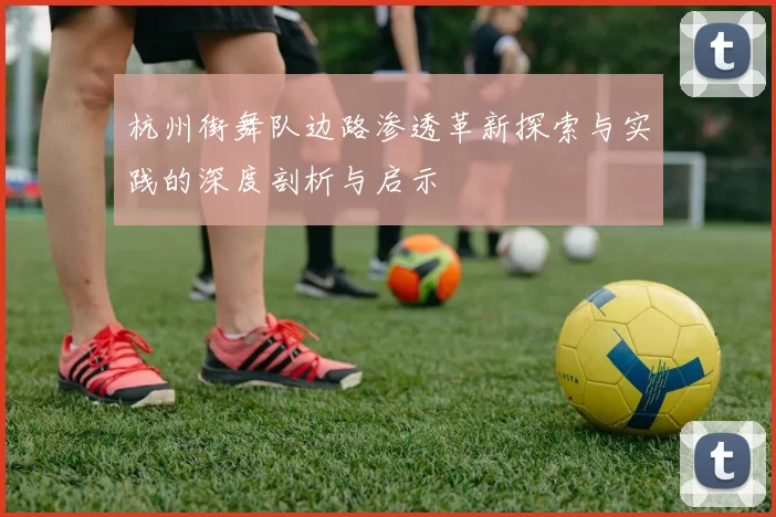 杭州街舞队边路渗透革新探索与实践的深度剖析与启示