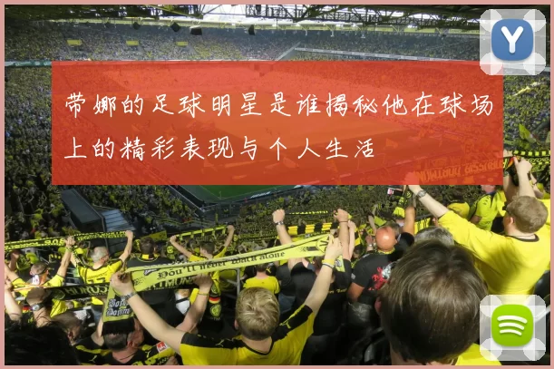 带娜的足球明星是谁揭秘他在球场上的精彩表现与个人生活
