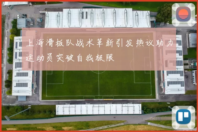 上海滑板队战术革新引发热议助力运动员突破自我极限