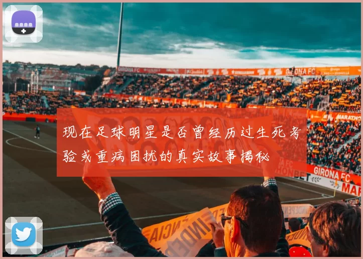 现在足球明星是否曾经历过生死考验或重病困扰的真实故事揭秘