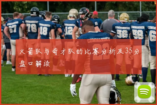 火箭队与奇才队的比赛分析及35分盘口解读