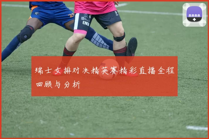 瑞士女排对决精英赛精彩直播全程回顾与分析