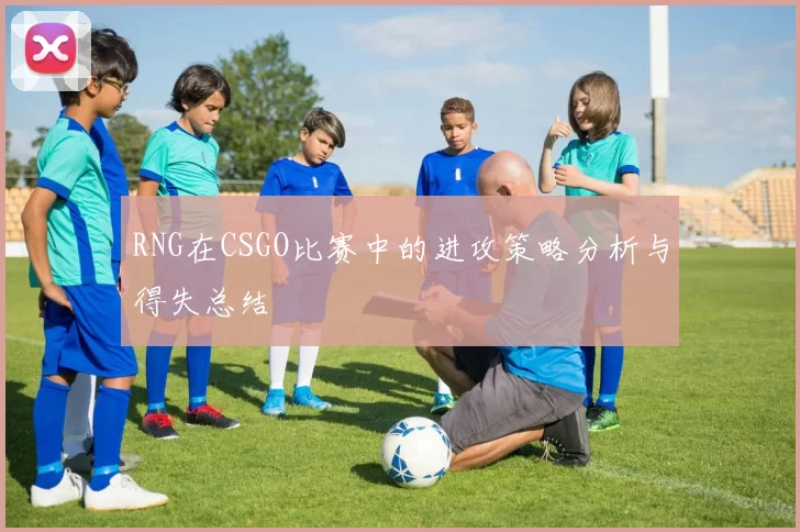 RNG在CSGO比赛中的进攻策略分析与得失总结