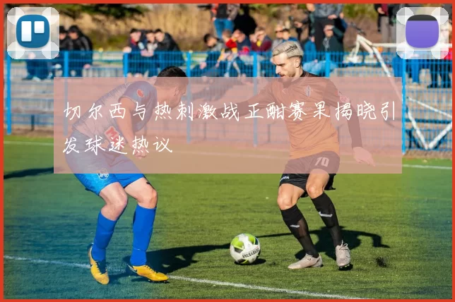 切尔西与热刺激战正酣赛果揭晓引发球迷热议
