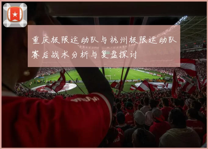 重庆极限运动队与杭州极限运动队赛后战术分析与复盘探讨