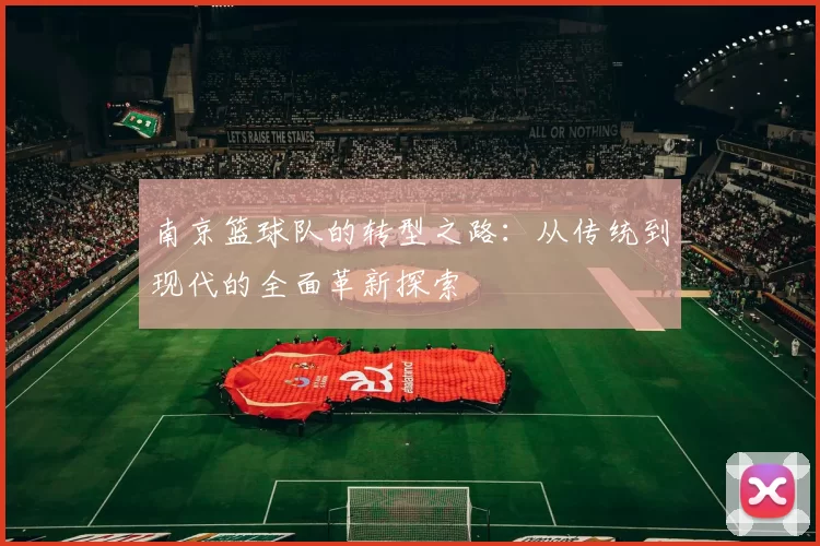 南京篮球队的转型之路：从传统到现代的全面革新探索
