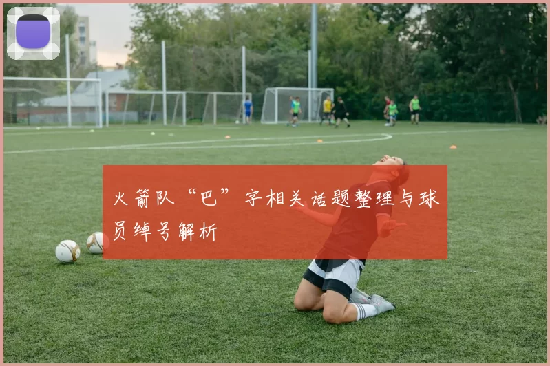 火箭队“巴”字相关话题整理与球员绰号解析