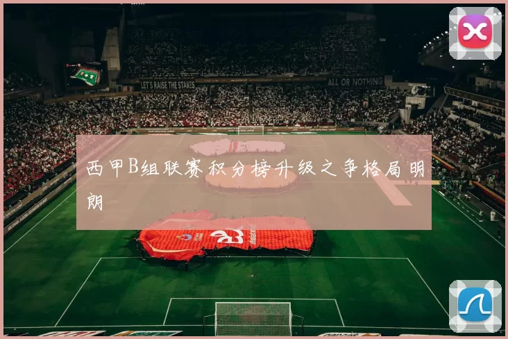 西甲B组联赛积分榜升级之争格局明朗