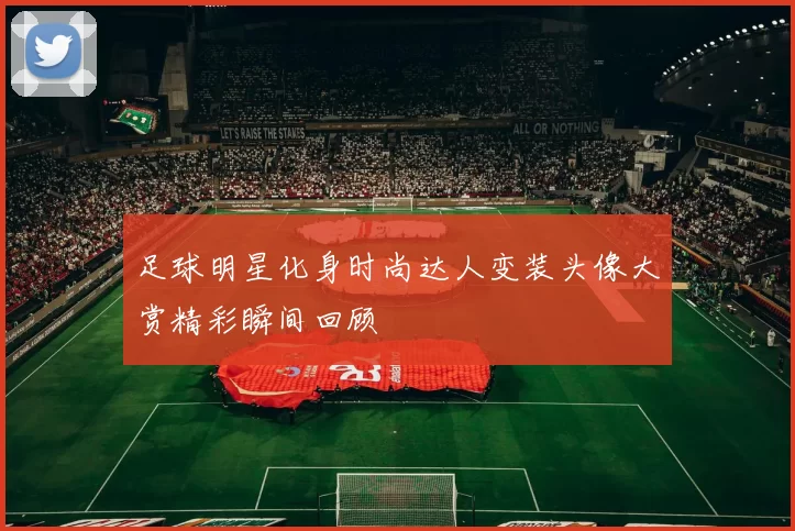 足球明星化身时尚达人变装头像大赏精彩瞬间回顾
