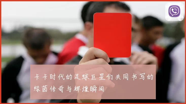 卡卡时代的足球巨星们共同书写的绿茵传奇与辉煌瞬间