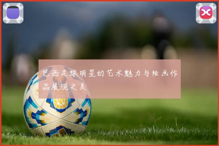巴西足球明星的艺术魅力与绘画作品展现之美