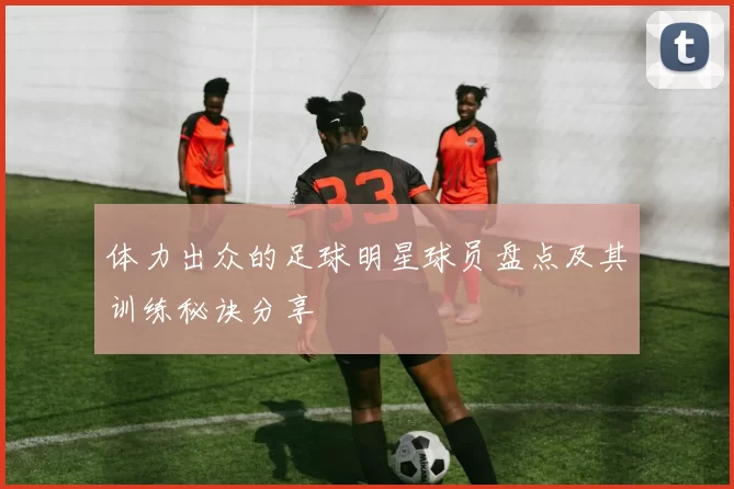 体力出众的足球明星球员盘点及其训练秘诀分享