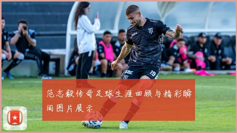 范志毅传奇足球生涯回顾与精彩瞬间图片展示