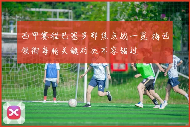 西甲赛程巴塞罗那焦点战一览 梅西领衔每轮关键对决不容错过