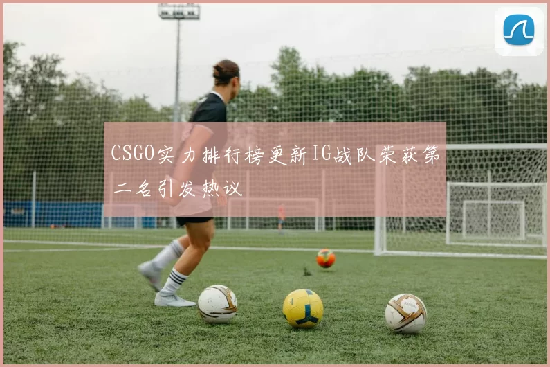 CSGO实力排行榜更新IG战队荣获第二名引发热议