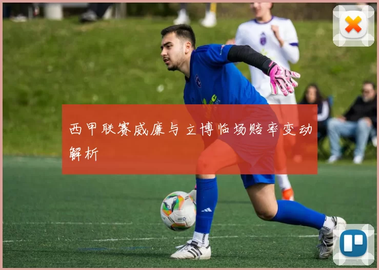 西甲联赛威廉与立博临场赔率变动解析