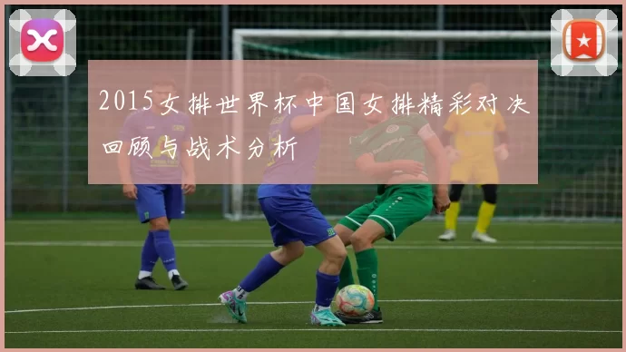 2015女排世界杯中国女排精彩对决回顾与战术分析