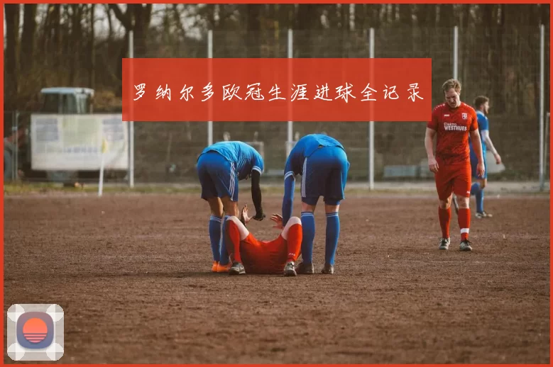 罗纳尔多欧冠生涯进球全记录