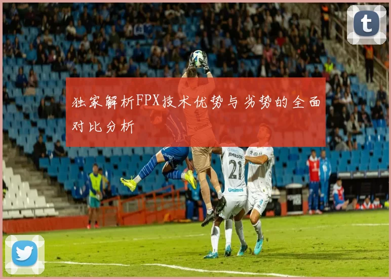 独家解析FPX技术优势与劣势的全面对比分析