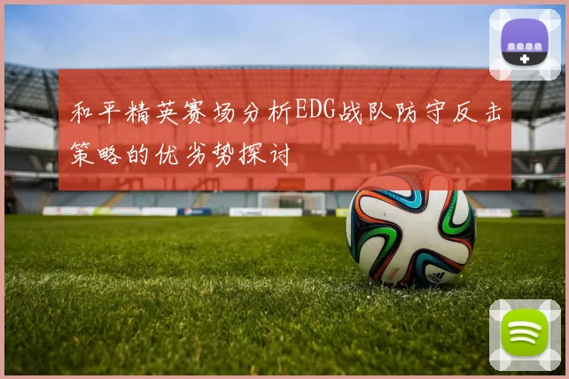 和平精英赛场分析EDG战队防守反击策略的优劣势探讨