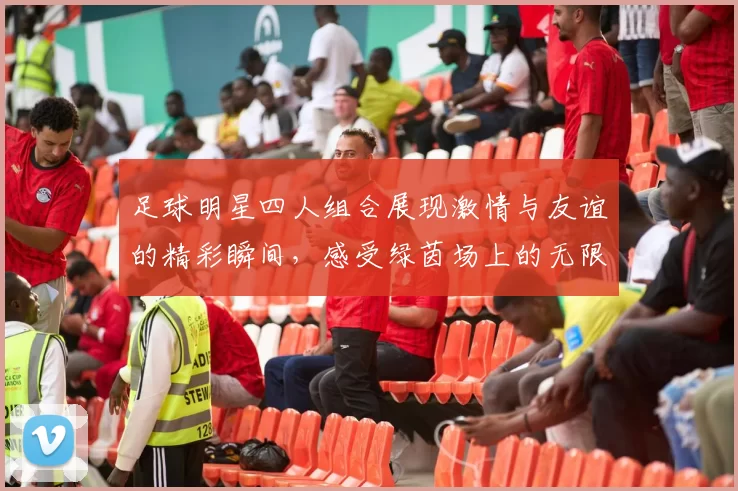 足球明星四人组合展现激情与友谊的精彩瞬间，感受绿茵场上的无限魅力与团结力量