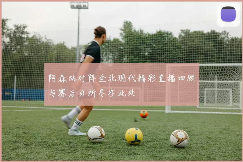 阿森纳对阵全北现代精彩直播回顾与赛后分析尽在此处