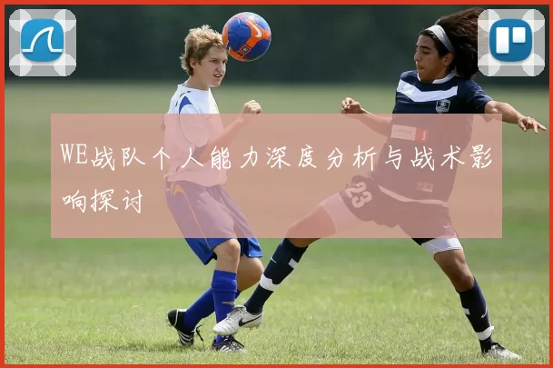 WE战队个人能力深度分析与战术影响探讨