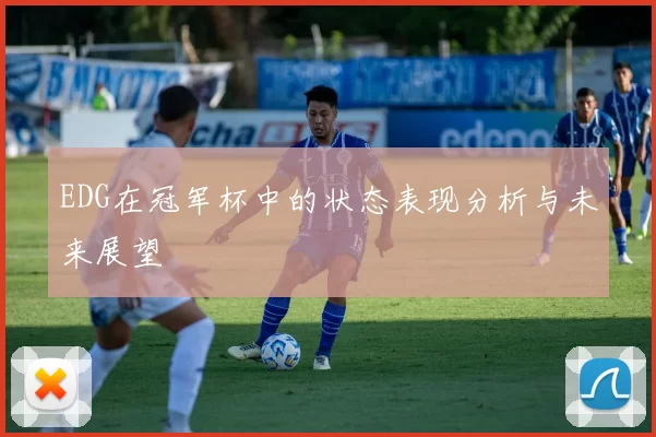 EDG在冠军杯中的状态表现分析与未来展望