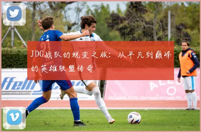JDG战队的蜕变之旅：从平凡到巅峰的英雄联盟传奇